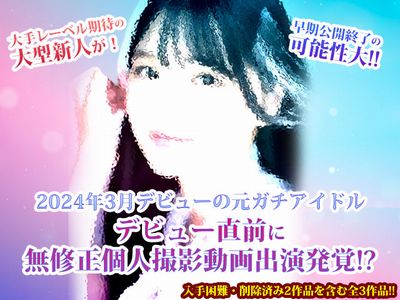 2024年3月デビューの元ガチアイドル・デビュー直前に無修正個人撮影動画出演発覚!? 